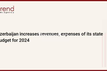 azerbaijan-increases-revenues,-expenses-of-its-state-budget-for-2024-–-trend-news-agency