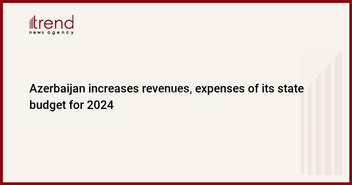 azerbaijan-increases-revenues,-expenses-of-its-state-budget-for-2024-–-trend-news-agency