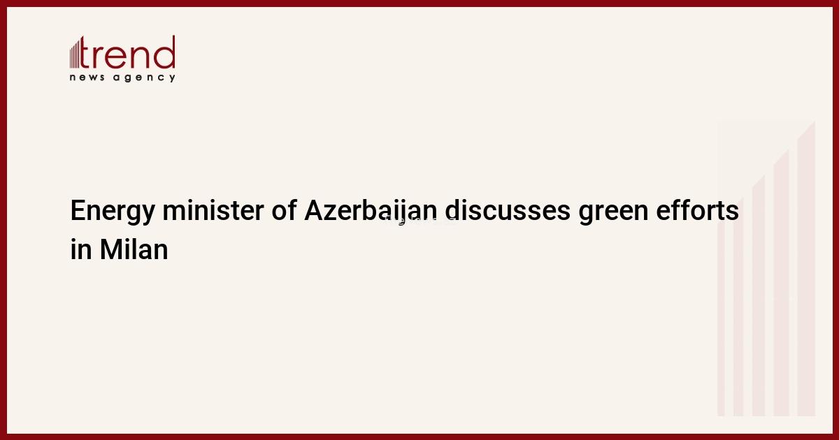 energy-minister-of-azerbaijan-discusses-green-efforts-in-milan-–-trend-news-agency