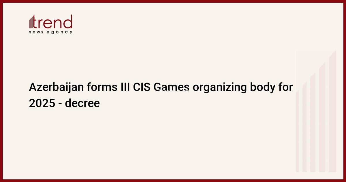 azerbaijan-forms-iii-cis-games-organizing-body-for-2025-–-decree-–-trend-news-agency